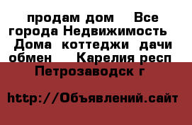 продам дом. - Все города Недвижимость » Дома, коттеджи, дачи обмен   . Карелия респ.,Петрозаводск г.